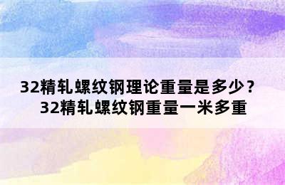 32精轧螺纹钢理论重量是多少？ 32精轧螺纹钢重量一米多重